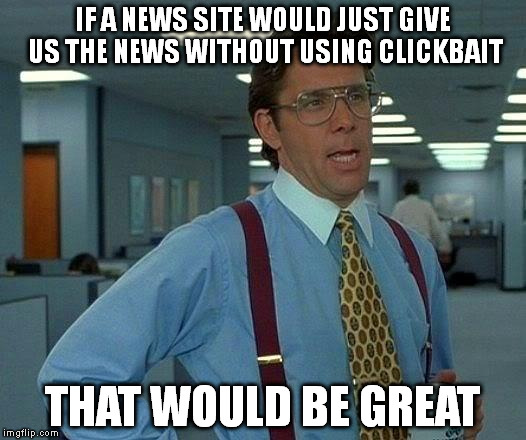 That Would Be Great | IF A NEWS SITE WOULD JUST GIVE US THE NEWS WITHOUT USING CLICKBAIT THAT WOULD BE GREAT | image tagged in memes,that would be great | made w/ Imgflip meme maker