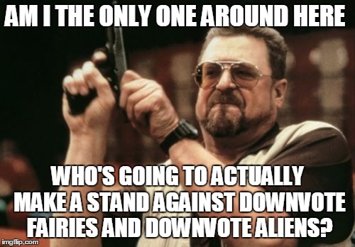 SERIOUSLY! I'VE HAD ENOUGH OF THESE GUYS (And girls) | AM I THE ONLY ONE AROUND HERE WHO'S GOING TO ACTUALLY MAKE A STAND AGAINST DOWNVOTE FAIRIES AND DOWNVOTE ALIENS? | image tagged in memes,am i the only one around here | made w/ Imgflip meme maker