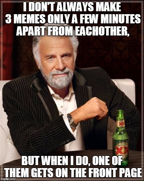 Bragging Skills are at an all time record! | I DON'T ALWAYS MAKE 3 MEMES ONLY A FEW MINUTES APART FROM EACHOTHER, BUT WHEN I DO, ONE OF THEM GETS ON THE FRONT PAGE | image tagged in memes,the most interesting man in the world | made w/ Imgflip meme maker