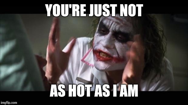 And everybody loses their minds Meme | YOU'RE JUST NOT AS HOT AS I AM | image tagged in memes,and everybody loses their minds | made w/ Imgflip meme maker