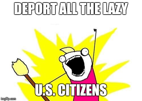 X All The Y Meme | DEPORT ALL THE LAZY U.S. CITIZENS | image tagged in memes,x all the y | made w/ Imgflip meme maker