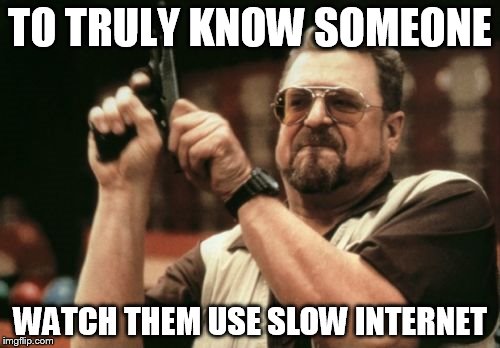 Am I The Only One Around Here Meme | TO TRULY KNOW SOMEONE WATCH THEM USE SLOW INTERNET | image tagged in memes,am i the only one around here | made w/ Imgflip meme maker