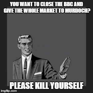 Kill Yourself Guy | YOU WANT TO CLOSE THE BBC AND GIVE THE WHOLE MARKET TO MURDOCH? PLEASE KILL YOURSELF | image tagged in memes,kill yourself guy | made w/ Imgflip meme maker