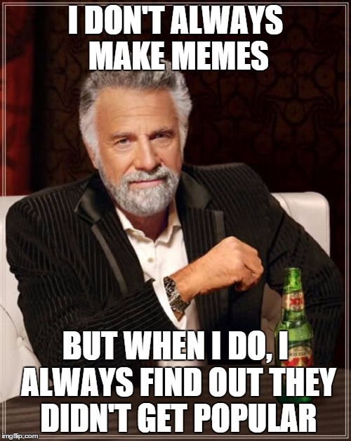 The Most Interesting Man In The World Meme | I DON'T ALWAYS MAKE MEMES BUT WHEN I DO, I ALWAYS FIND OUT THEY DIDN'T GET POPULAR | image tagged in memes,the most interesting man in the world | made w/ Imgflip meme maker