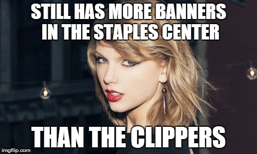 Taylor Swift | STILL HAS MORE BANNERS IN THE STAPLES CENTER THAN THE CLIPPERS | image tagged in taylor swift | made w/ Imgflip meme maker