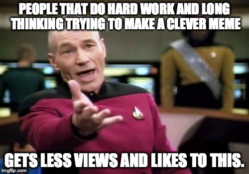 Picard Wtf Meme | PEOPLE THAT DO HARD WORK AND LONG THINKING TRYING TO MAKE A CLEVER MEME GETS LESS VIEWS AND LIKES TO THIS. | image tagged in memes,picard wtf | made w/ Imgflip meme maker