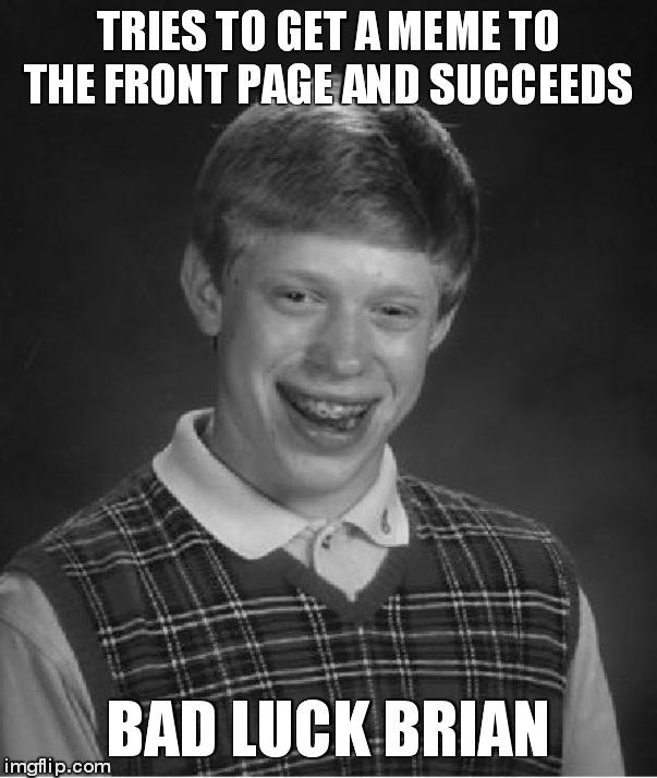 Bad Luck Brian | TRIES TO GET A MEME TO THE FRONT PAGE AND SUCCEEDS BAD LUCK BRIAN | image tagged in memes,bad luck brian | made w/ Imgflip meme maker