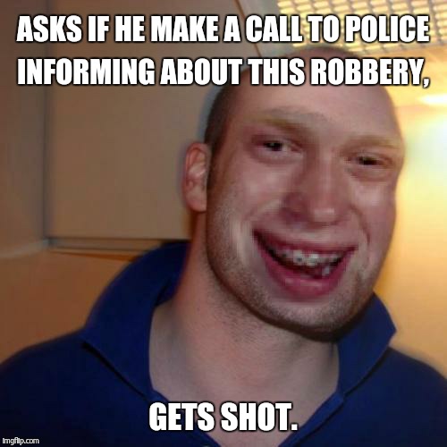 Bad luck good guy greg | ASKS IF HE MAKE A CALL TO POLICE INFORMING ABOUT THIS ROBBERY, GETS SHOT. | image tagged in bad luck good guy greg | made w/ Imgflip meme maker