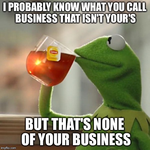But That's None Of My Business | I PROBABLY KNOW WHAT YOU CALL BUSINESS THAT ISN'T YOUR'S BUT THAT'S NONE OF YOUR BUSINESS | image tagged in memes,but thats none of my business,kermit the frog | made w/ Imgflip meme maker