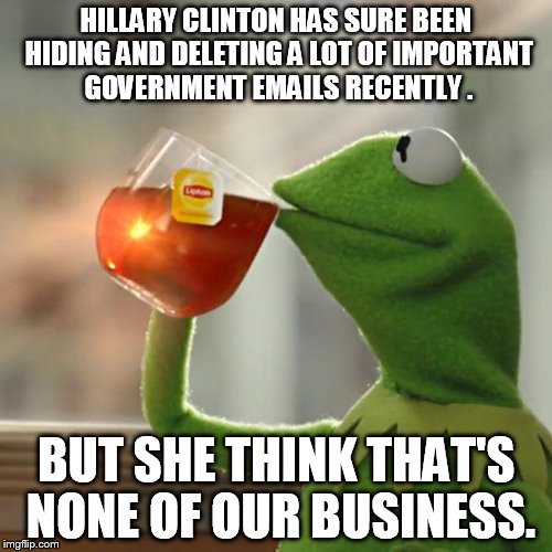 But That's None Of My Business Meme | HILLARY CLINTON HAS SURE BEEN HIDING AND DELETING A LOT OF IMPORTANT GOVERNMENT EMAILS RECENTLY . BUT SHE THINK THAT'S NONE OF OUR BUSINESS. | image tagged in memes,but thats none of my business,kermit the frog | made w/ Imgflip meme maker