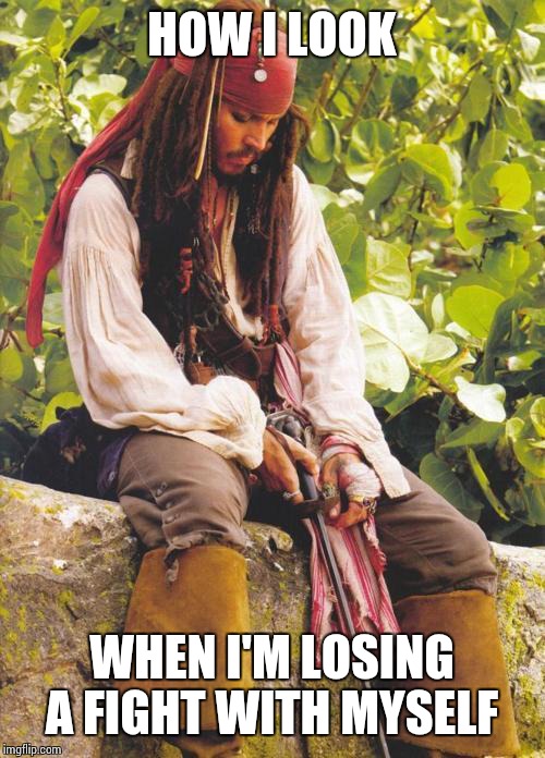 Sad Jack Sparrow | HOW I LOOK WHEN I'M LOSING A FIGHT WITH MYSELF | image tagged in sad jack sparrow | made w/ Imgflip meme maker