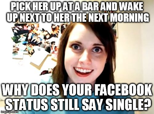 Overly Attached Girlfriend | PICK HER UP AT A BAR AND WAKE UP NEXT TO HER THE NEXT MORNING WHY DOES YOUR FACEBOOK STATUS STILL SAY SINGLE? | image tagged in memes,overly attached girlfriend | made w/ Imgflip meme maker