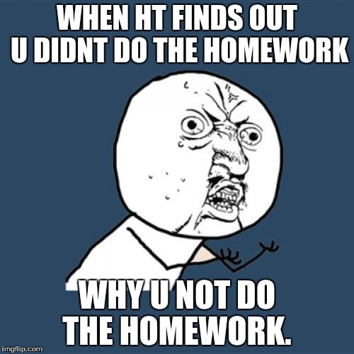 Y U No Meme | WHEN HT FINDS OUT U DIDNT DO THE HOMEWORK WHY U NOT DO THE HOMEWORK. | image tagged in memes,y u no | made w/ Imgflip meme maker