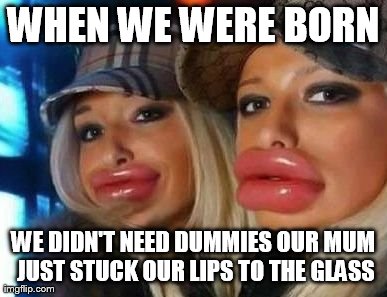 Duck Face Chicks Meme | WHEN WE WERE BORN WE DIDN'T NEED DUMMIES
OUR MUM JUST STUCK OUR LIPS TO THE GLASS | image tagged in memes,duck face chicks | made w/ Imgflip meme maker