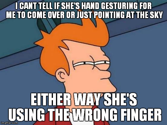 Futurama Fry Meme | I CANT TELL IF SHE'S HAND GESTURING FOR ME TO COME OVER OR JUST POINTING AT THE SKY EITHER WAY SHE'S USING THE WRONG FINGER | image tagged in memes,futurama fry | made w/ Imgflip meme maker