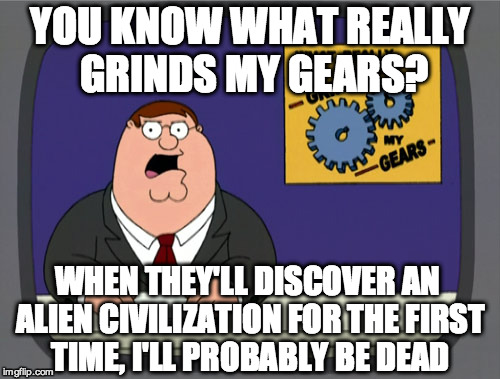 Peter Griffin News | YOU KNOW WHAT REALLY GRINDS MY GEARS? WHEN THEY'LL DISCOVER AN ALIEN CIVILIZATION FOR THE FIRST TIME, I'LL PROBABLY BE DEAD | image tagged in memes,peter griffin news | made w/ Imgflip meme maker