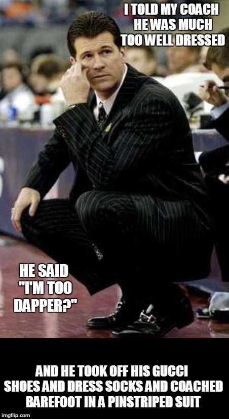 too well dressed | I TOLD MY COACH HE WAS MUCH TOO WELL DRESSED AND HE TOOK OFF HIS GUCCI SHOES AND DRESS SOCKS AND COACHED BAREFOOT IN A PINSTRIPED SUIT HE SA | image tagged in coach | made w/ Imgflip meme maker