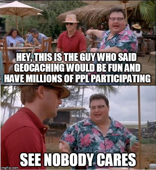 See Nobody Cares Meme | HEY, THIS IS THE GUY WHO SAID GEOCACHING WOULD BE FUN AND HAVE MILLIONS OF PPL PARTICIPATING SEE NOBODY CARES | image tagged in memes,see nobody cares | made w/ Imgflip meme maker