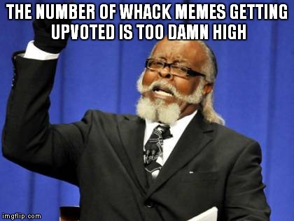 Too Damn High | THE NUMBER OF WHACK MEMES GETTING UPVOTED IS TOO DAMN HIGH | image tagged in memes,too damn high | made w/ Imgflip meme maker