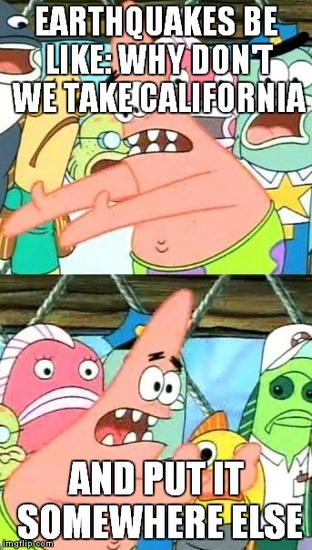 Put It Somewhere Else Patrick | EARTHQUAKES BE LIKE: WHY DON'T WE TAKE CALIFORNIA AND PUT IT SOMEWHERE ELSE | image tagged in memes,put it somewhere else patrick | made w/ Imgflip meme maker