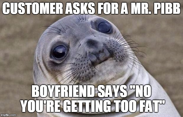 Awkward Moment Sealion | CUSTOMER ASKS FOR A MR. PIBB BOYFRIEND SAYS "NO YOU'RE GETTING TOO FAT" | image tagged in memes,awkward moment sealion,AdviceAnimals | made w/ Imgflip meme maker