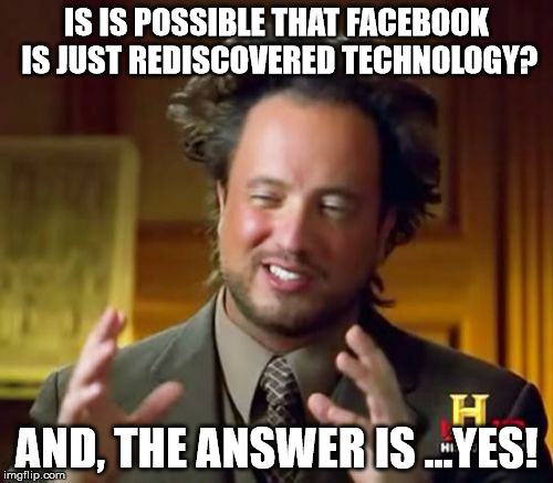 tsoulalosfacebook | IS IS POSSIBLE THAT FACEBOOK IS JUST REDISCOVERED TECHNOLOGY? AND, THE ANSWER IS ...YES! | image tagged in memes,ancient aliens,facebook,history,answer,yes | made w/ Imgflip meme maker