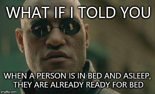 Matrix Morpheus | WHAT IF I TOLD YOU WHEN A PERSON IS IN BED AND ASLEEP, THEY ARE ALREADY READY FOR BED | image tagged in memes,matrix morpheus | made w/ Imgflip meme maker