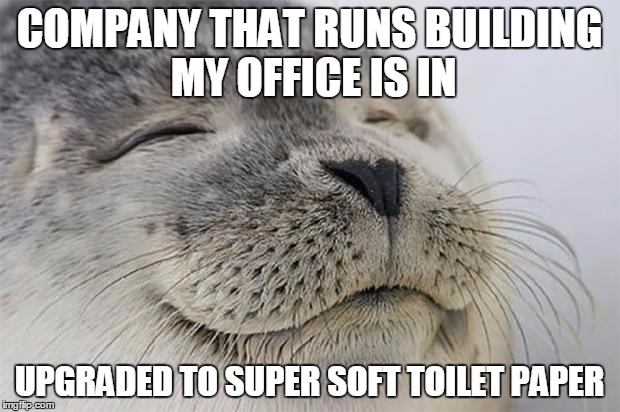 Satisfied Seal | COMPANY THAT RUNS BUILDING MY OFFICE IS IN UPGRADED TO SUPER SOFT TOILET PAPER | image tagged in memes,satisfied seal | made w/ Imgflip meme maker