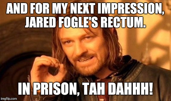Jared Fogle impression.  | AND FOR MY NEXT IMPRESSION, JARED FOGLE'S RECTUM. IN PRISON, TAH DAHHH! | image tagged in memes,one does not simply,jared from subway,subway | made w/ Imgflip meme maker