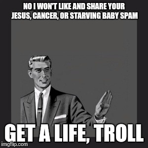 Is there any lower form of life on earth? | NO I WON'T LIKE AND SHARE YOUR JESUS, CANCER, OR STARVING BABY SPAM GET A LIFE, TROLL | image tagged in memes,kill yourself guy | made w/ Imgflip meme maker