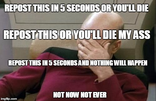 Captain Picard Facepalm | REPOST THIS IN 5 SECONDS OR YOU'LL DIE REPOST THIS OR YOU'LL DIE MY ASS REPOST THIS IN 5 SECONDS AND NOTHING WILL HAPPEN NOT NOW NOT EVER | image tagged in memes,captain picard facepalm | made w/ Imgflip meme maker