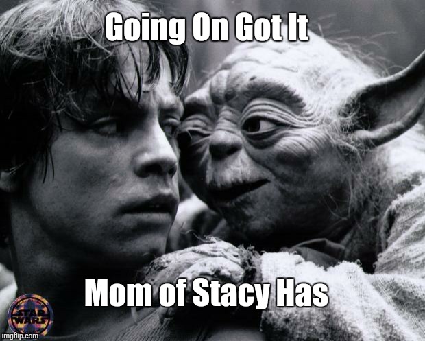 Yoda & Luke | Going On Got It Mom of Stacy Has | image tagged in yoda  luke | made w/ Imgflip meme maker