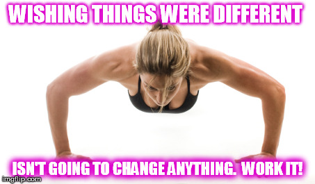 WISHING THINGS WERE DIFFERENT ISN'T GOING TO CHANGE ANYTHING.  WORK IT! | image tagged in workout | made w/ Imgflip meme maker