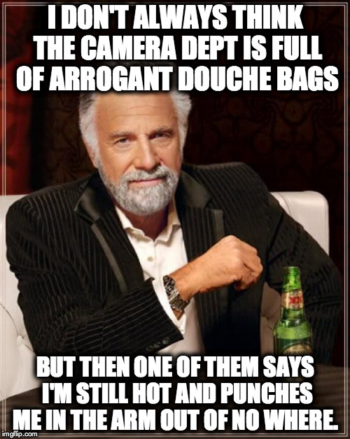 The Most Interesting Man In The World | I DON'T ALWAYS THINK THE CAMERA DEPT IS FULL OF ARROGANT DOUCHE BAGS BUT THEN ONE OF THEM SAYS I'M STILL HOT AND PUNCHES ME IN THE ARM OUT O | image tagged in memes,the most interesting man in the world | made w/ Imgflip meme maker