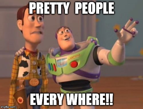 X, X Everywhere | PRETTY  PEOPLE EVERY WHERE!! | image tagged in memes,x x everywhere | made w/ Imgflip meme maker