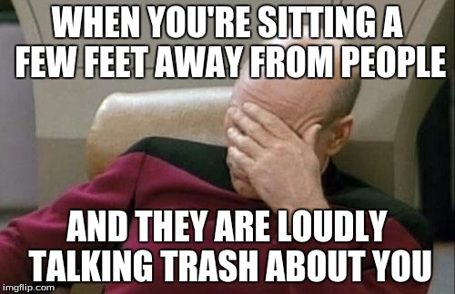 Captain Picard Facepalm Meme | WHEN YOU'RE SITTING A FEW FEET AWAY FROM PEOPLE AND THEY ARE LOUDLY TALKING TRASH ABOUT YOU | image tagged in memes,captain picard facepalm | made w/ Imgflip meme maker