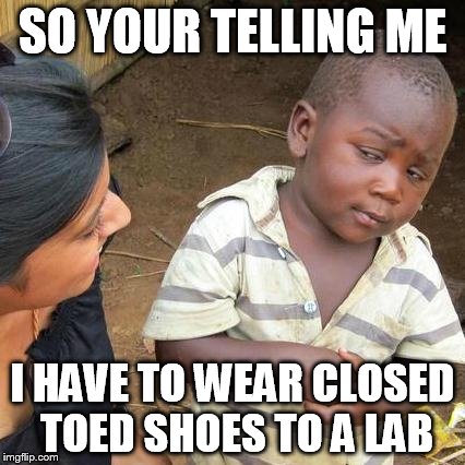 Third World Skeptical Kid | SO YOUR TELLING ME I HAVE TO WEAR CLOSED TOED SHOES TO A LAB | image tagged in memes,third world skeptical kid | made w/ Imgflip meme maker