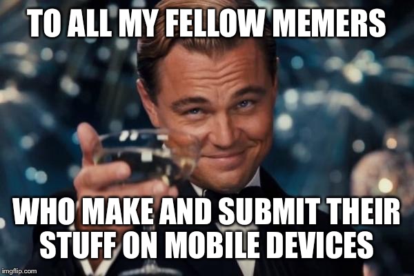 Leonardo Dicaprio Cheers Meme | TO ALL MY FELLOW MEMERS WHO MAKE AND SUBMIT THEIR STUFF ON MOBILE DEVICES | image tagged in memes,leonardo dicaprio cheers | made w/ Imgflip meme maker