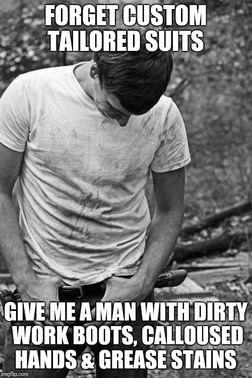 FORGET CUSTOM TAILORED SUITS GIVE ME A MAN WITH DIRTY WORK BOOTS, CALLOUSED HANDS & GREASE STAINS | image tagged in men,working,dirty | made w/ Imgflip meme maker