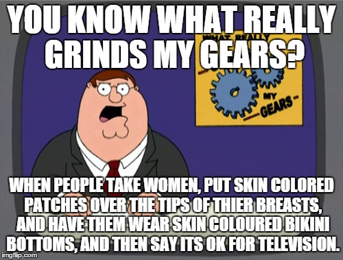 I mean seriously, its ridiculous! | YOU KNOW WHAT REALLY GRINDS MY GEARS? WHEN PEOPLE TAKE WOMEN, PUT SKIN COLORED PATCHES OVER THE TIPS OF THIER BREASTS, AND HAVE THEM WEAR SK | image tagged in memes,peter griffin news | made w/ Imgflip meme maker