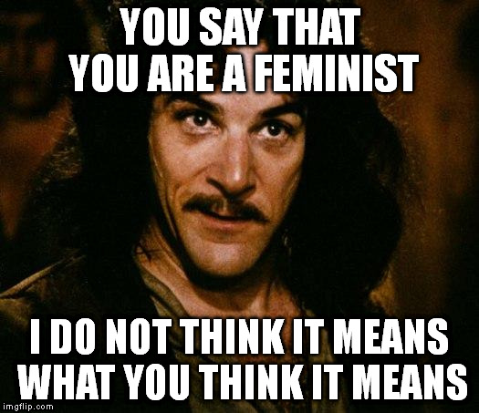 my friend is a 'feminist', yet was furious when her date didn't offer to pay dinner or open the passenger door for her.. | YOU SAY THAT YOU ARE A FEMINIST I DO NOT THINK IT MEANS WHAT YOU THINK IT MEANS | image tagged in memes,inigo montoya | made w/ Imgflip meme maker