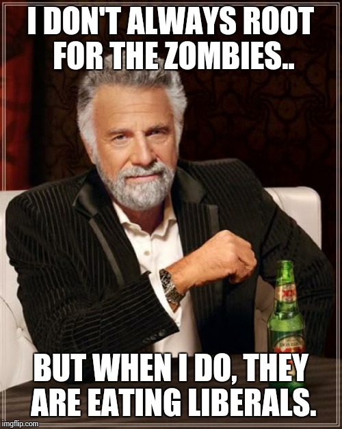 The Most Interesting Man In The World | I DON'T ALWAYS ROOT FOR THE ZOMBIES.. BUT WHEN I DO, THEY ARE EATING LIBERALS. | image tagged in memes,the most interesting man in the world | made w/ Imgflip meme maker