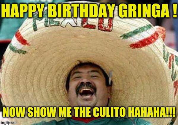 mexican | HAPPY BIRTHDAY GRINGA ! NOW SHOW ME THE CULITO HAHAHA!!! | image tagged in mexican | made w/ Imgflip meme maker