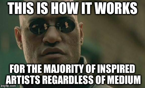 Matrix Morpheus Meme | THIS IS HOW IT WORKS FOR THE MAJORITY OF INSPIRED ARTISTS REGARDLESS OF MEDIUM | image tagged in memes,matrix morpheus | made w/ Imgflip meme maker