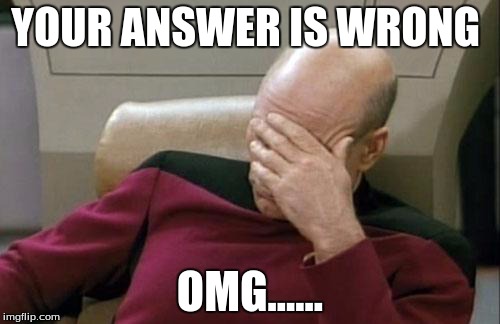 Captain Picard Facepalm Meme | YOUR ANSWER IS WRONG OMG...... | image tagged in memes,captain picard facepalm | made w/ Imgflip meme maker