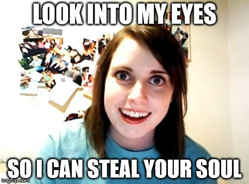 Overly Attached Girlfriend Meme | LOOK INTO MY EYES SO I CAN STEAL YOUR SOUL | image tagged in memes,overly attached girlfriend | made w/ Imgflip meme maker