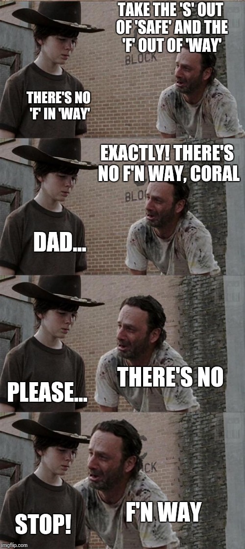 Rick and Carl Long Meme | TAKE THE 'S' OUT OF 'SAFE' AND THE 'F' OUT OF 'WAY' THERE'S NO 'F' IN 'WAY' EXACTLY! THERE'S NO F'N WAY, CORAL DAD... THERE'S NO PLEASE... F | image tagged in memes,rick and carl long | made w/ Imgflip meme maker