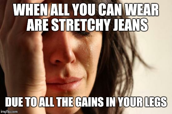 First World Problems | WHEN ALL YOU CAN WEAR ARE STRETCHY JEANS DUE TO ALL THE GAINS IN YOUR LEGS | image tagged in memes,first world problems | made w/ Imgflip meme maker