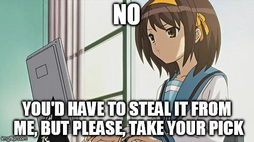 Haruhi Annoyed | NO YOU'D HAVE TO STEAL IT FROM ME, BUT PLEASE, TAKE YOUR PICK | image tagged in haruhi annoyed | made w/ Imgflip meme maker