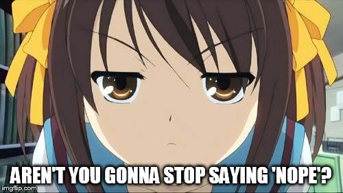 Haruhi stare | AREN'T YOU GONNA STOP SAYING 'NOPE'? | image tagged in haruhi stare | made w/ Imgflip meme maker
